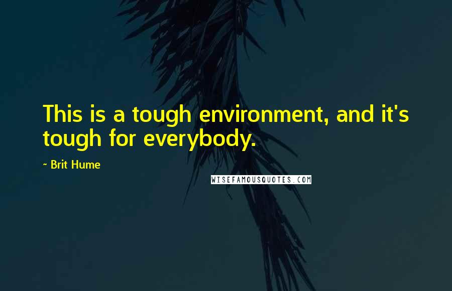 Brit Hume Quotes: This is a tough environment, and it's tough for everybody.