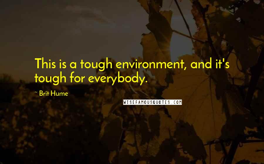 Brit Hume Quotes: This is a tough environment, and it's tough for everybody.