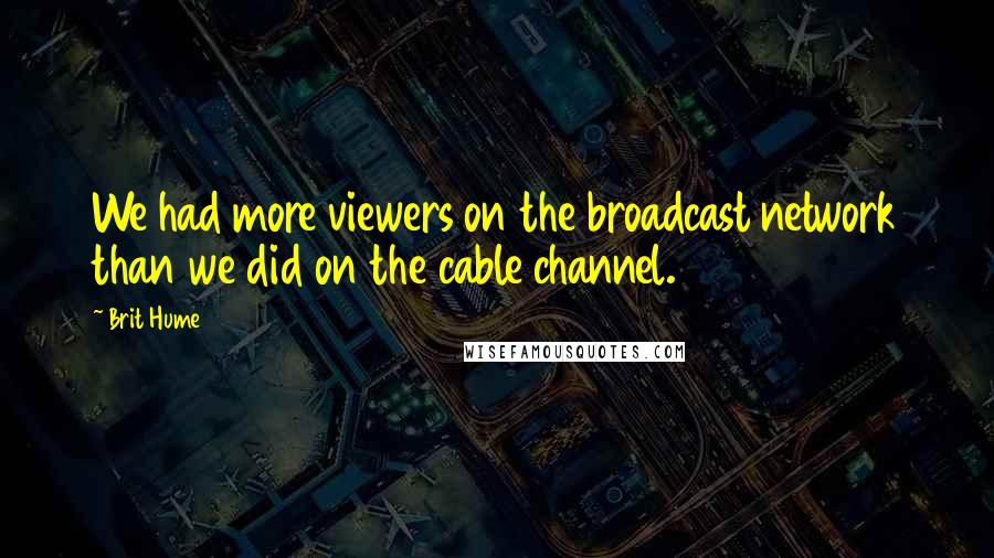 Brit Hume Quotes: We had more viewers on the broadcast network than we did on the cable channel.