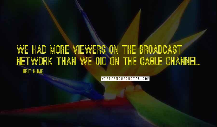Brit Hume Quotes: We had more viewers on the broadcast network than we did on the cable channel.