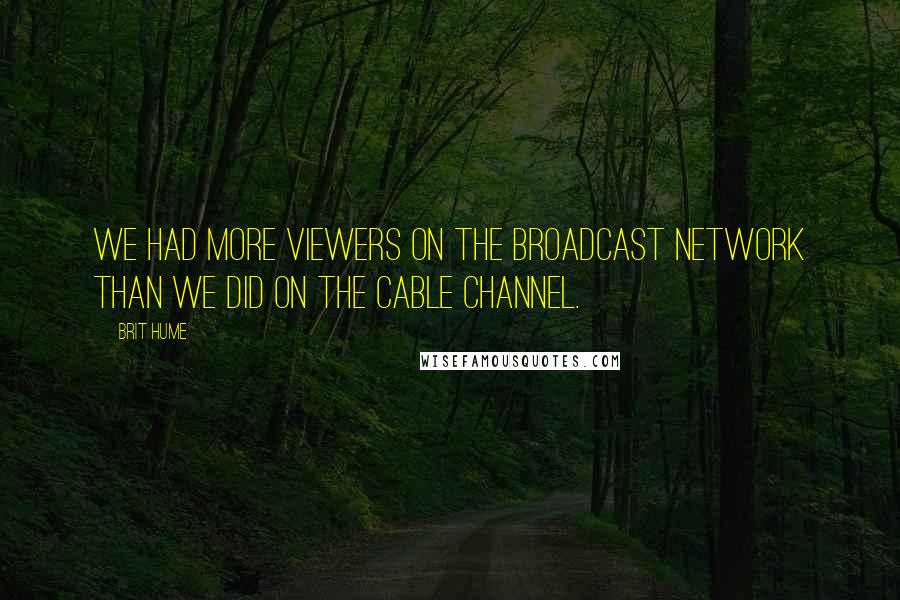 Brit Hume Quotes: We had more viewers on the broadcast network than we did on the cable channel.