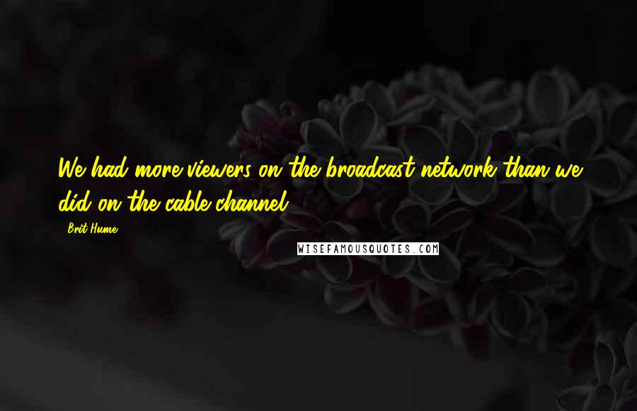 Brit Hume Quotes: We had more viewers on the broadcast network than we did on the cable channel.