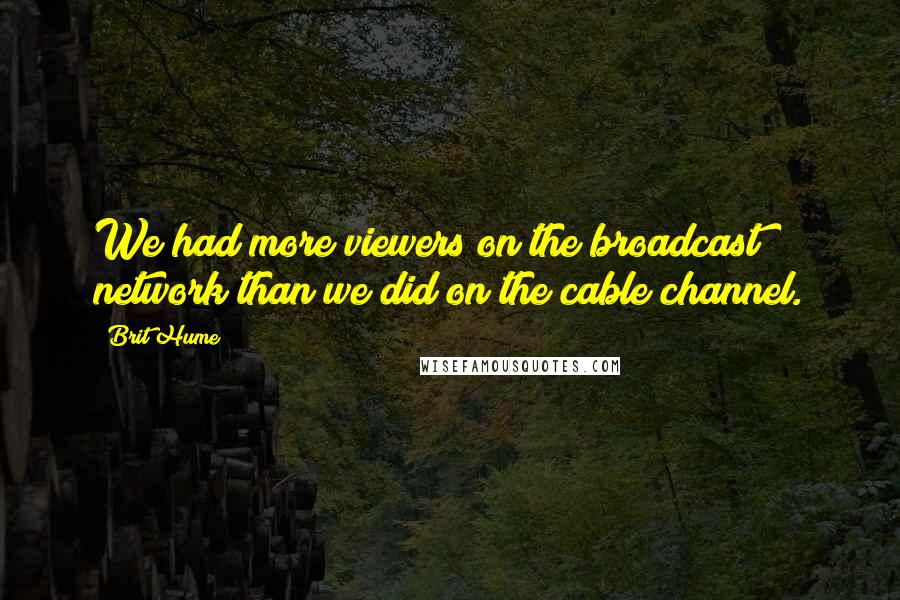 Brit Hume Quotes: We had more viewers on the broadcast network than we did on the cable channel.