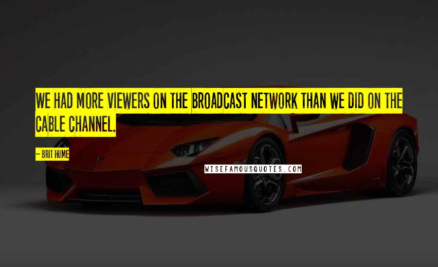 Brit Hume Quotes: We had more viewers on the broadcast network than we did on the cable channel.