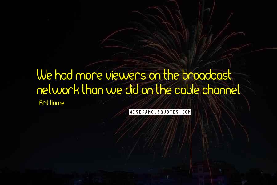 Brit Hume Quotes: We had more viewers on the broadcast network than we did on the cable channel.