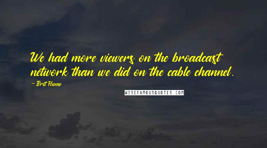 Brit Hume Quotes: We had more viewers on the broadcast network than we did on the cable channel.