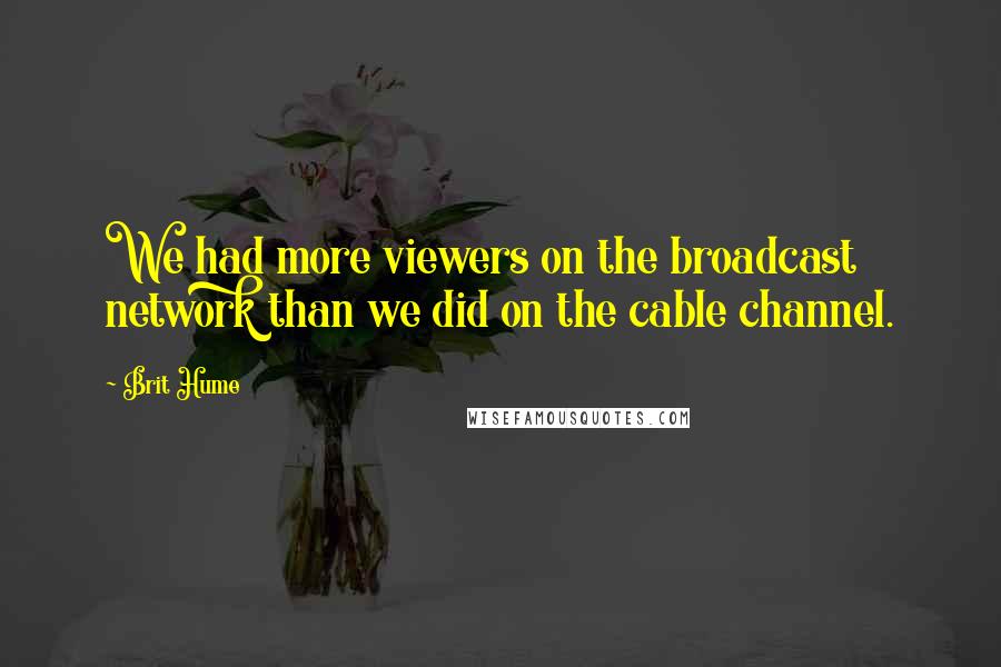 Brit Hume Quotes: We had more viewers on the broadcast network than we did on the cable channel.