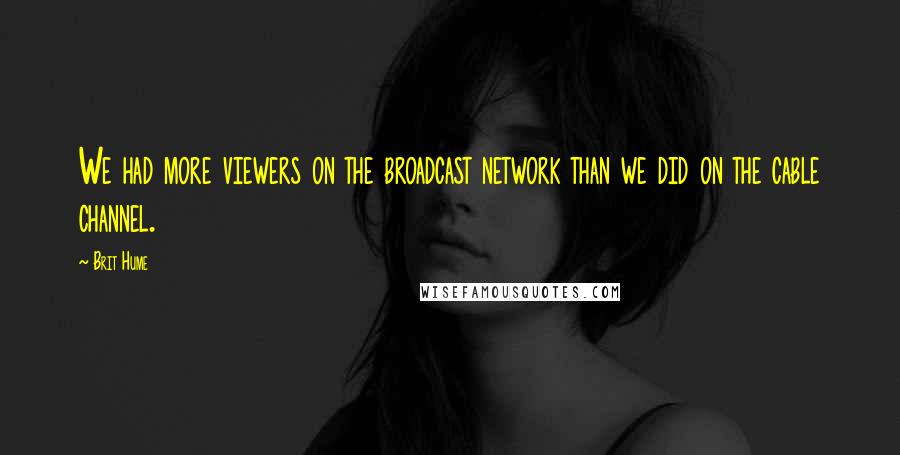 Brit Hume Quotes: We had more viewers on the broadcast network than we did on the cable channel.