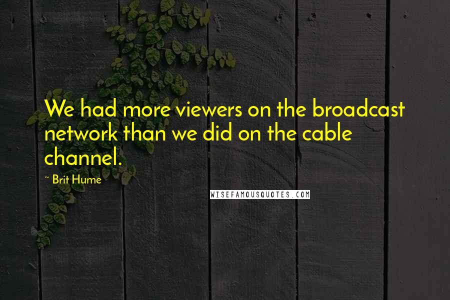 Brit Hume Quotes: We had more viewers on the broadcast network than we did on the cable channel.