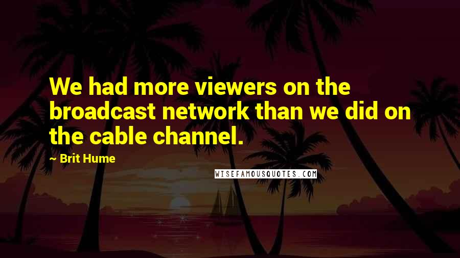 Brit Hume Quotes: We had more viewers on the broadcast network than we did on the cable channel.