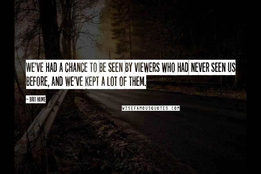 Brit Hume Quotes: We've had a chance to be seen by viewers who had never seen us before, and we've kept a lot of them.