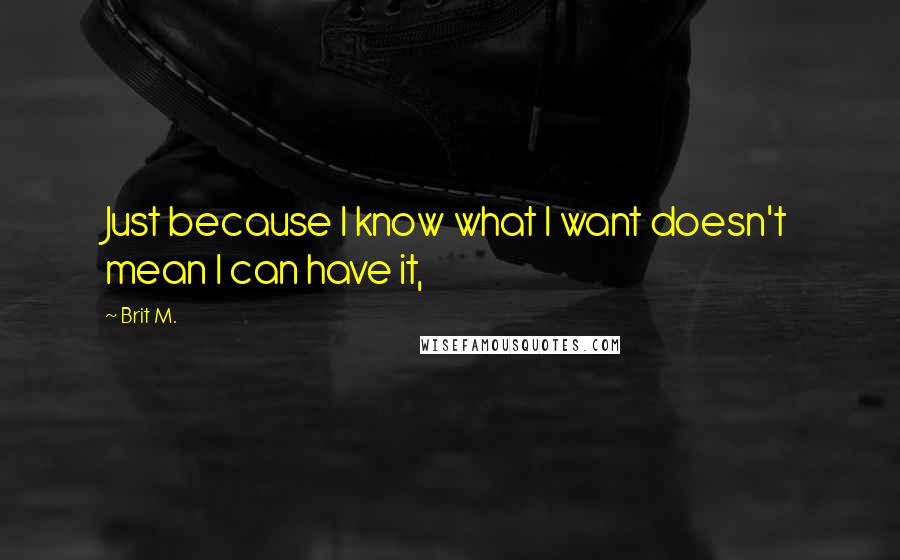 Brit M. Quotes: Just because I know what I want doesn't mean I can have it,