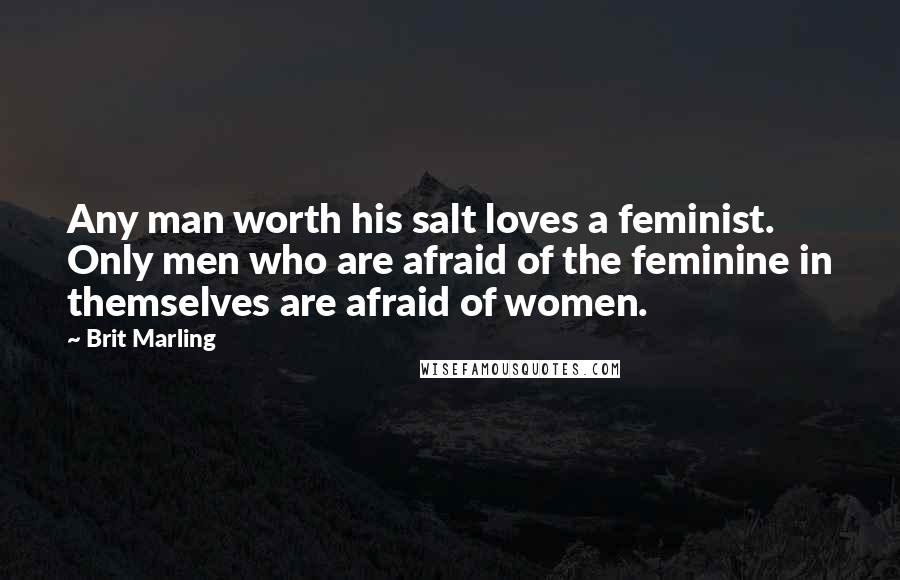 Brit Marling Quotes: Any man worth his salt loves a feminist. Only men who are afraid of the feminine in themselves are afraid of women.