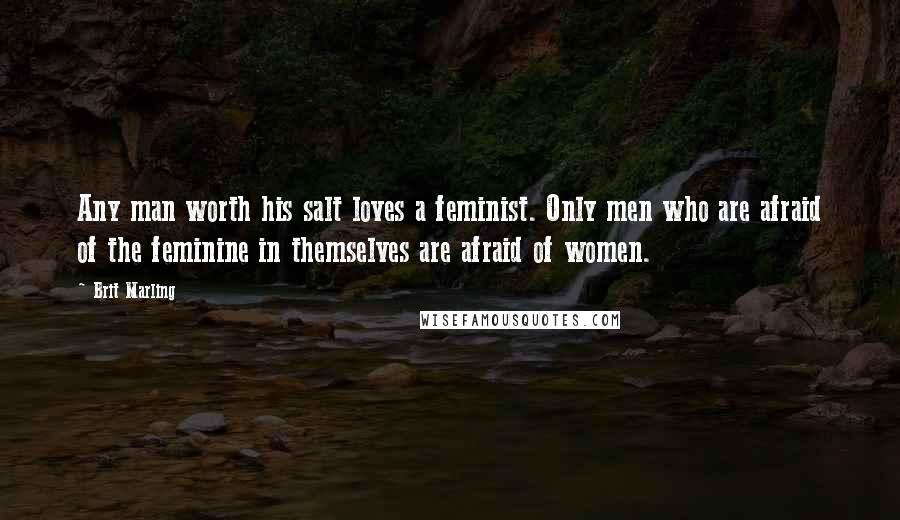 Brit Marling Quotes: Any man worth his salt loves a feminist. Only men who are afraid of the feminine in themselves are afraid of women.