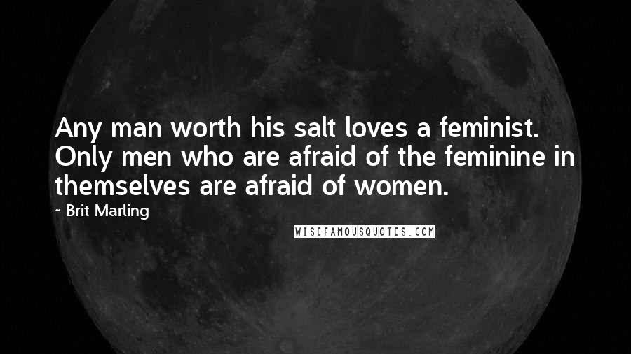 Brit Marling Quotes: Any man worth his salt loves a feminist. Only men who are afraid of the feminine in themselves are afraid of women.