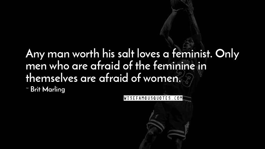 Brit Marling Quotes: Any man worth his salt loves a feminist. Only men who are afraid of the feminine in themselves are afraid of women.