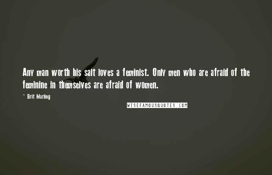 Brit Marling Quotes: Any man worth his salt loves a feminist. Only men who are afraid of the feminine in themselves are afraid of women.