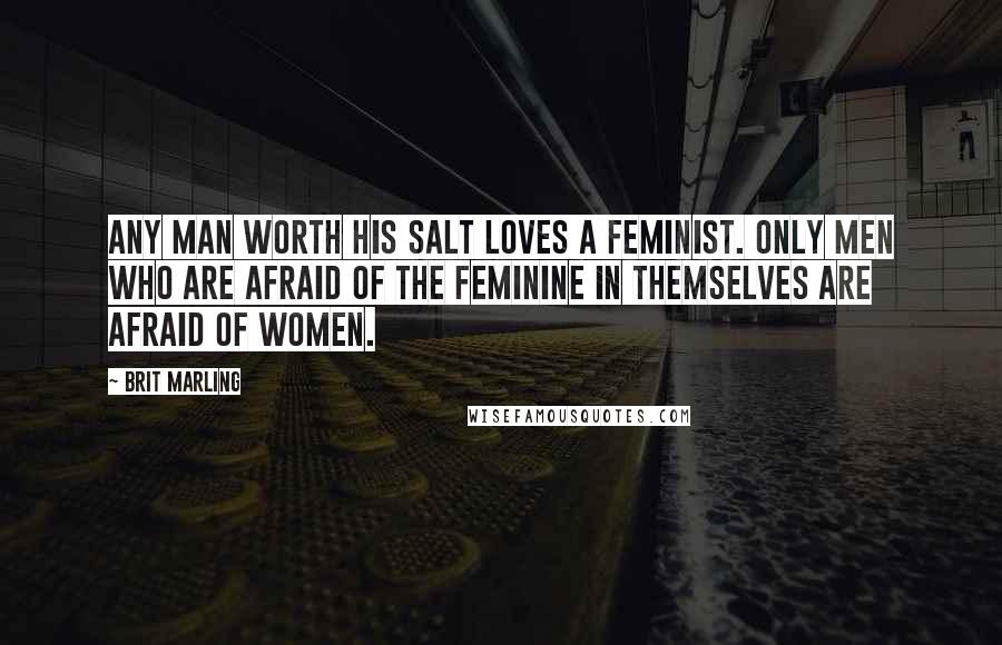 Brit Marling Quotes: Any man worth his salt loves a feminist. Only men who are afraid of the feminine in themselves are afraid of women.