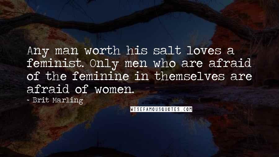 Brit Marling Quotes: Any man worth his salt loves a feminist. Only men who are afraid of the feminine in themselves are afraid of women.