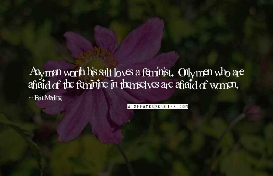 Brit Marling Quotes: Any man worth his salt loves a feminist. Only men who are afraid of the feminine in themselves are afraid of women.