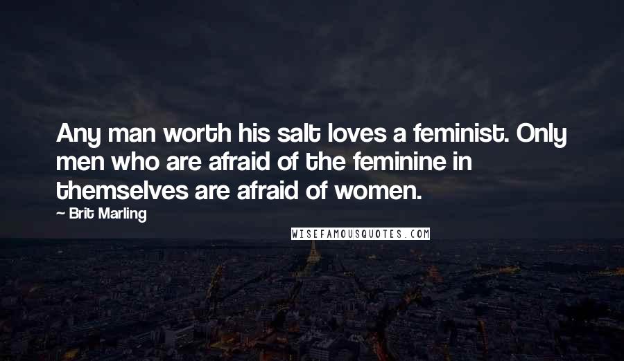 Brit Marling Quotes: Any man worth his salt loves a feminist. Only men who are afraid of the feminine in themselves are afraid of women.