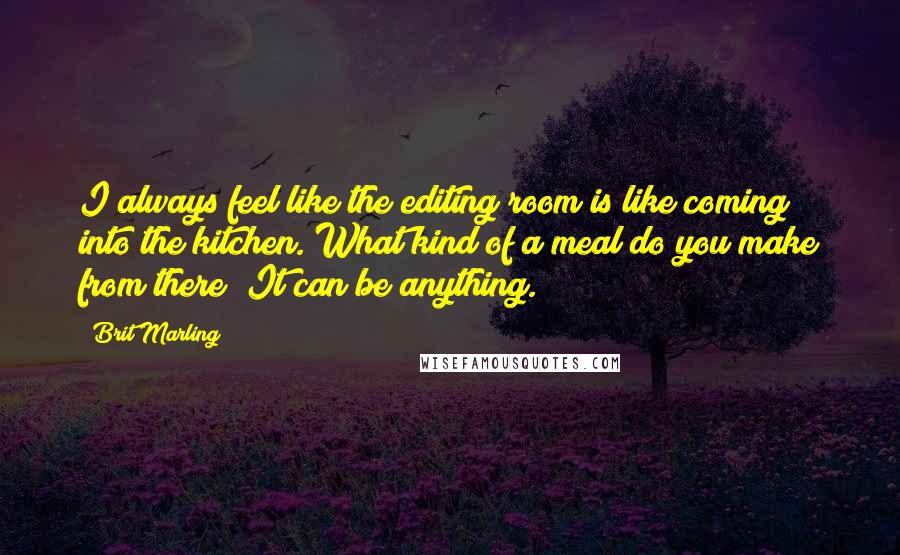 Brit Marling Quotes: I always feel like the editing room is like coming into the kitchen. What kind of a meal do you make from there? It can be anything.
