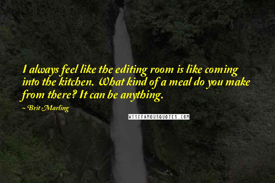 Brit Marling Quotes: I always feel like the editing room is like coming into the kitchen. What kind of a meal do you make from there? It can be anything.