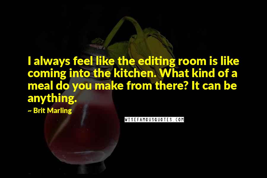 Brit Marling Quotes: I always feel like the editing room is like coming into the kitchen. What kind of a meal do you make from there? It can be anything.