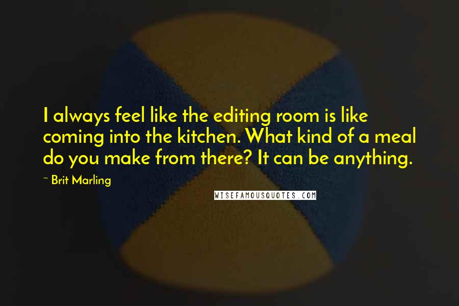 Brit Marling Quotes: I always feel like the editing room is like coming into the kitchen. What kind of a meal do you make from there? It can be anything.