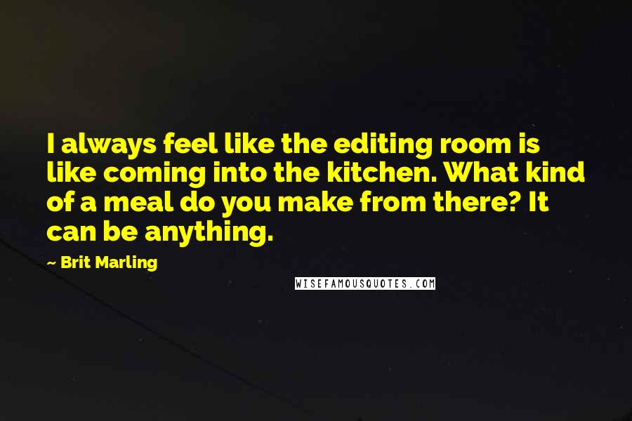 Brit Marling Quotes: I always feel like the editing room is like coming into the kitchen. What kind of a meal do you make from there? It can be anything.