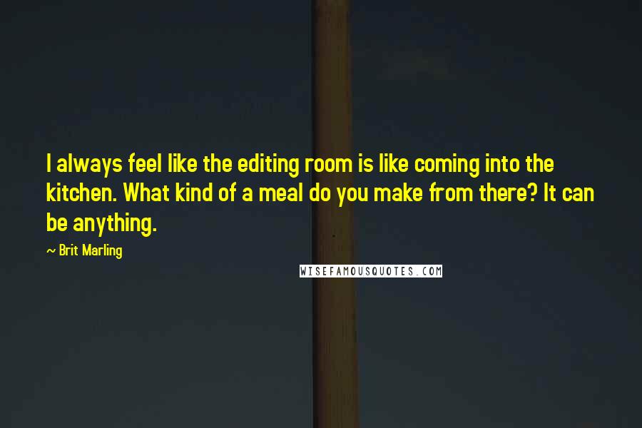 Brit Marling Quotes: I always feel like the editing room is like coming into the kitchen. What kind of a meal do you make from there? It can be anything.