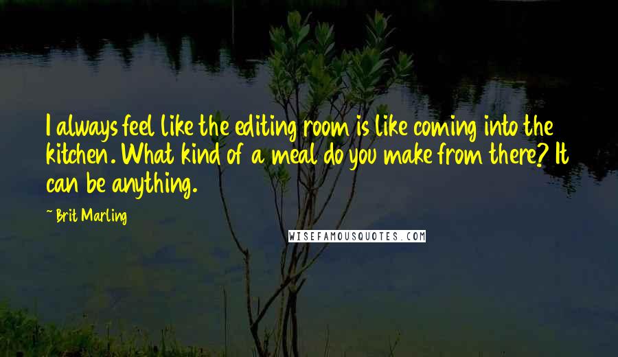 Brit Marling Quotes: I always feel like the editing room is like coming into the kitchen. What kind of a meal do you make from there? It can be anything.