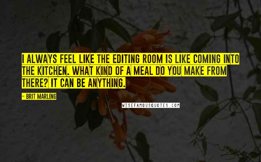 Brit Marling Quotes: I always feel like the editing room is like coming into the kitchen. What kind of a meal do you make from there? It can be anything.