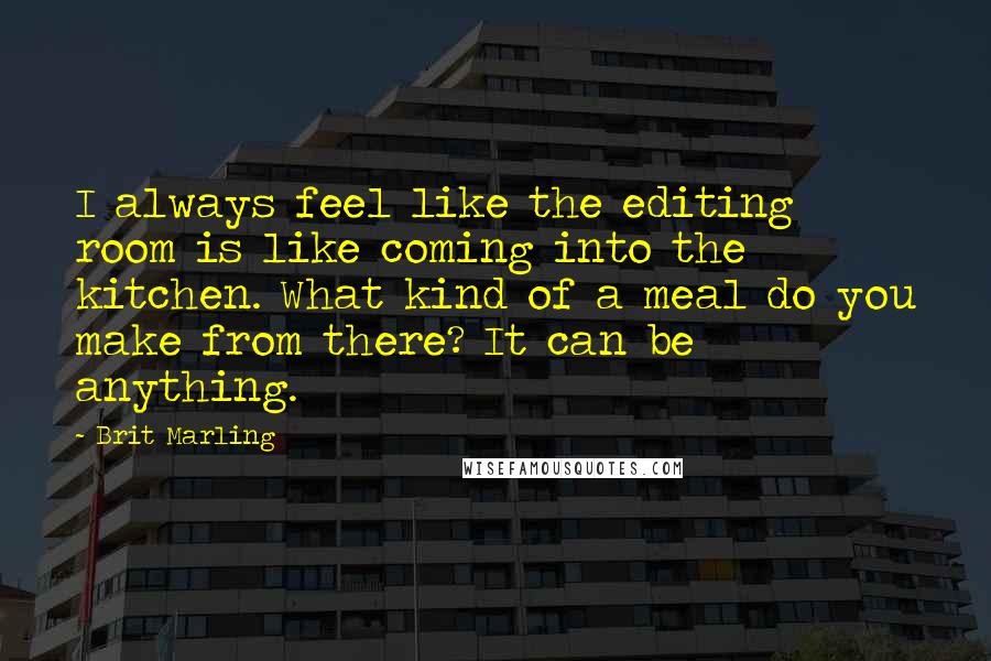 Brit Marling Quotes: I always feel like the editing room is like coming into the kitchen. What kind of a meal do you make from there? It can be anything.