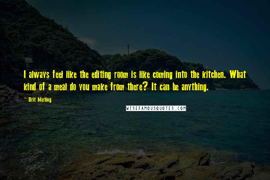 Brit Marling Quotes: I always feel like the editing room is like coming into the kitchen. What kind of a meal do you make from there? It can be anything.