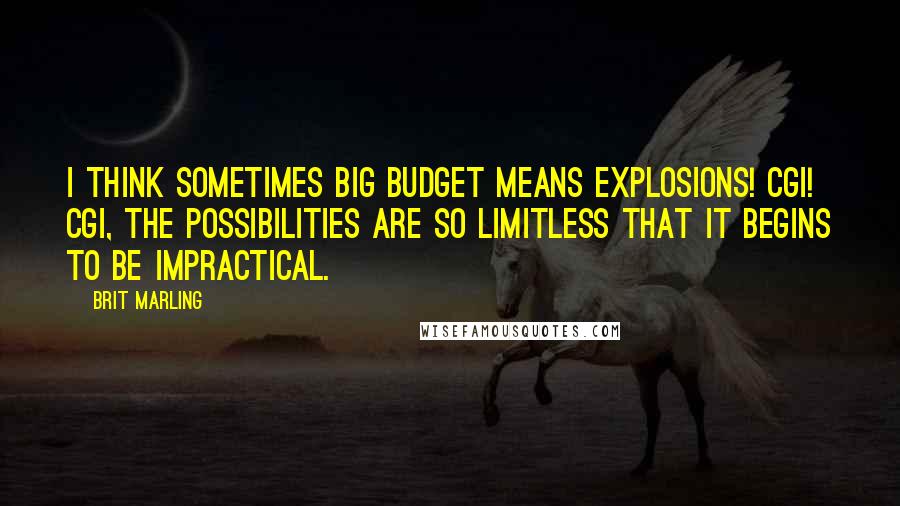 Brit Marling Quotes: I think sometimes big budget means explosions! CGI! CGI, the possibilities are so limitless that it begins to be impractical.
