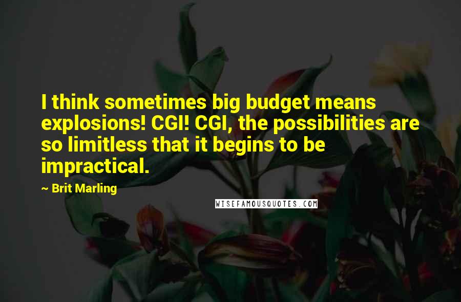 Brit Marling Quotes: I think sometimes big budget means explosions! CGI! CGI, the possibilities are so limitless that it begins to be impractical.