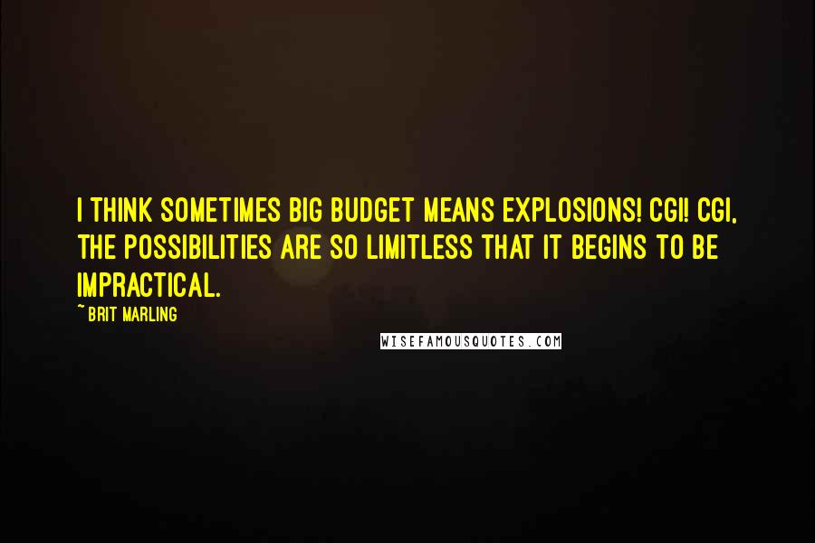 Brit Marling Quotes: I think sometimes big budget means explosions! CGI! CGI, the possibilities are so limitless that it begins to be impractical.