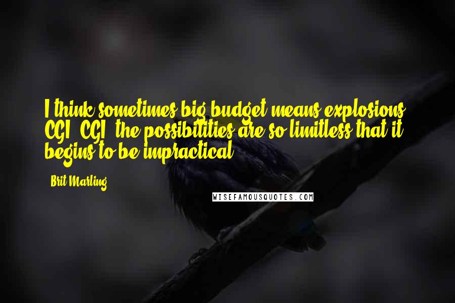 Brit Marling Quotes: I think sometimes big budget means explosions! CGI! CGI, the possibilities are so limitless that it begins to be impractical.