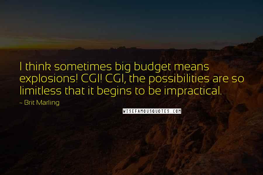 Brit Marling Quotes: I think sometimes big budget means explosions! CGI! CGI, the possibilities are so limitless that it begins to be impractical.