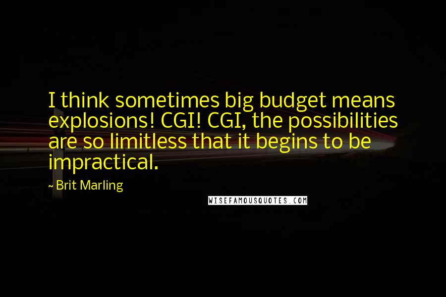 Brit Marling Quotes: I think sometimes big budget means explosions! CGI! CGI, the possibilities are so limitless that it begins to be impractical.