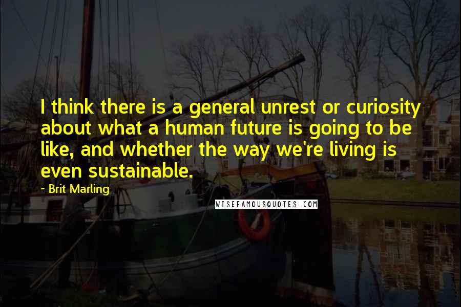 Brit Marling Quotes: I think there is a general unrest or curiosity about what a human future is going to be like, and whether the way we're living is even sustainable.