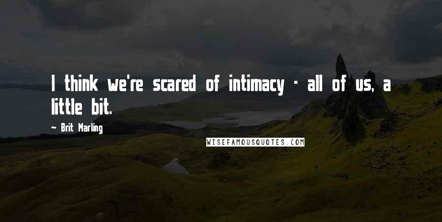 Brit Marling Quotes: I think we're scared of intimacy - all of us, a little bit.