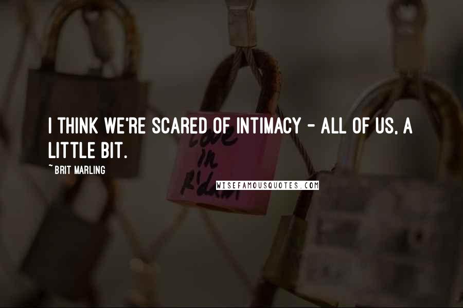 Brit Marling Quotes: I think we're scared of intimacy - all of us, a little bit.