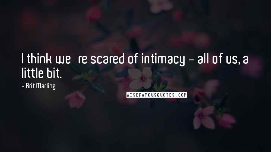 Brit Marling Quotes: I think we're scared of intimacy - all of us, a little bit.