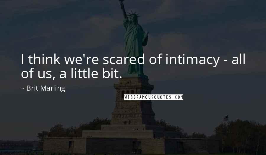Brit Marling Quotes: I think we're scared of intimacy - all of us, a little bit.