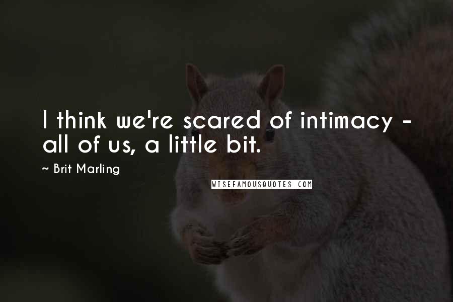 Brit Marling Quotes: I think we're scared of intimacy - all of us, a little bit.