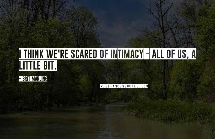 Brit Marling Quotes: I think we're scared of intimacy - all of us, a little bit.