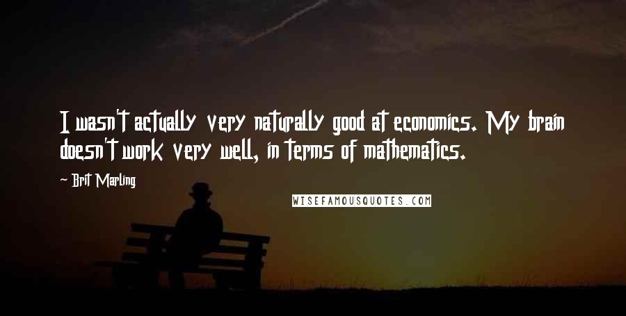 Brit Marling Quotes: I wasn't actually very naturally good at economics. My brain doesn't work very well, in terms of mathematics.