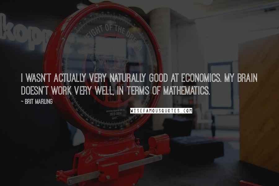 Brit Marling Quotes: I wasn't actually very naturally good at economics. My brain doesn't work very well, in terms of mathematics.